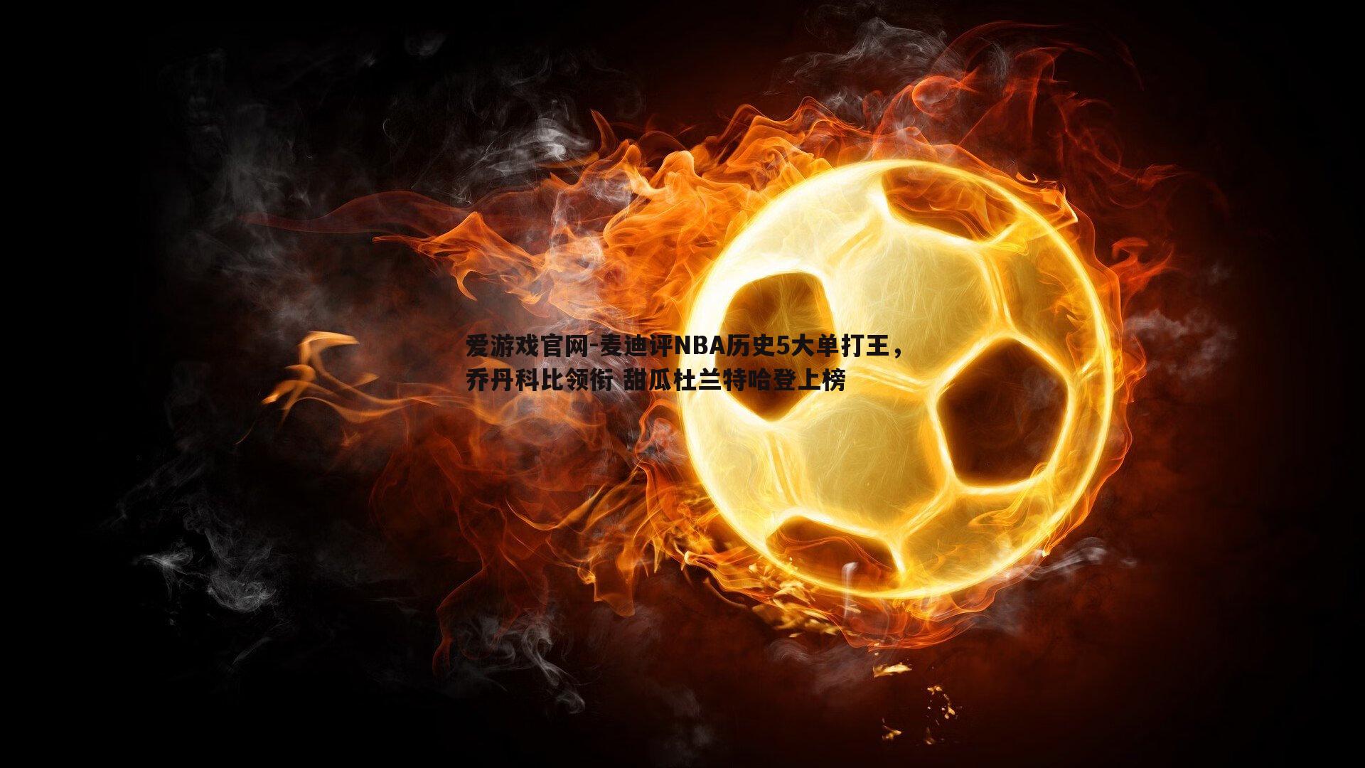 爱游戏官网-麦迪评NBA历史5大单打王，乔丹科比领衔 甜瓜杜兰特哈登上榜