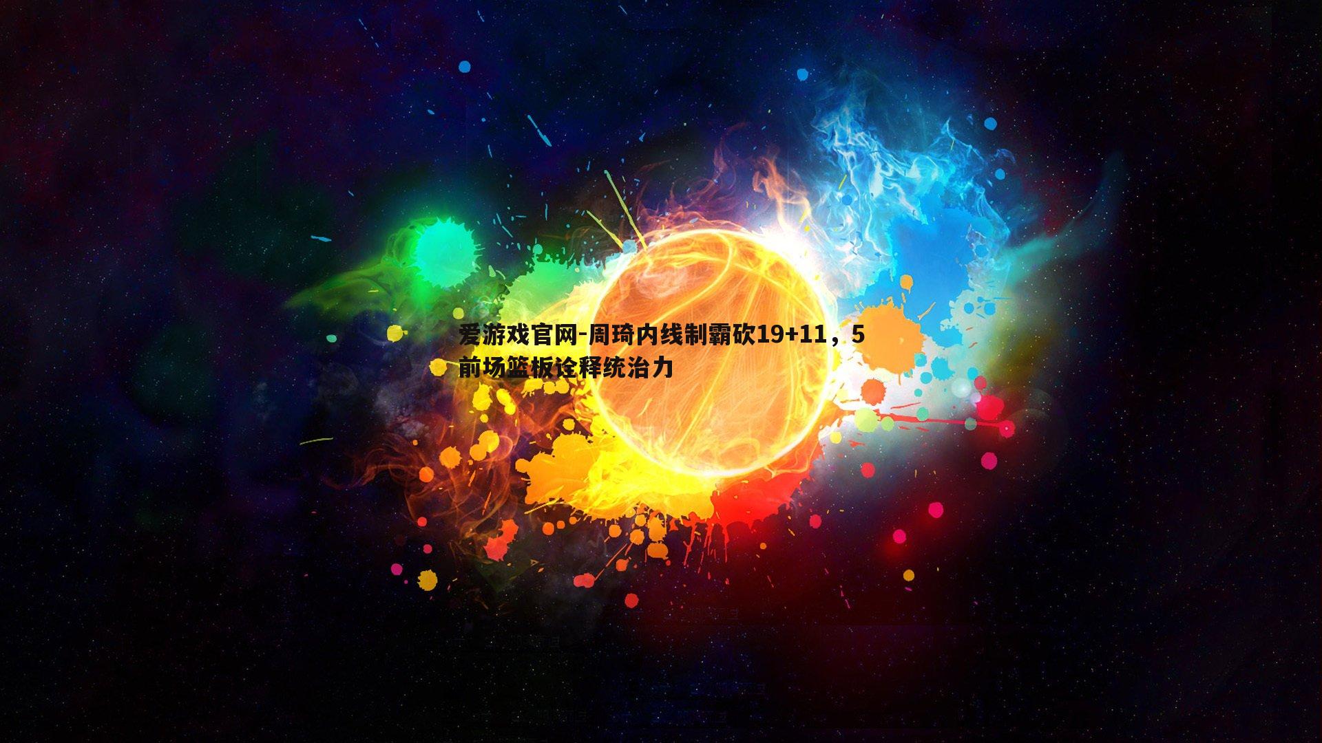 周琦内线制霸砍19+11，5前场篮板诠释统治力