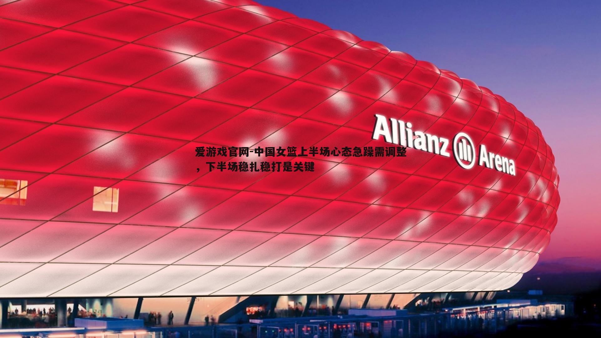 爱游戏官网-中国女篮上半场心态急躁需调整，下半场稳扎稳打是关键
