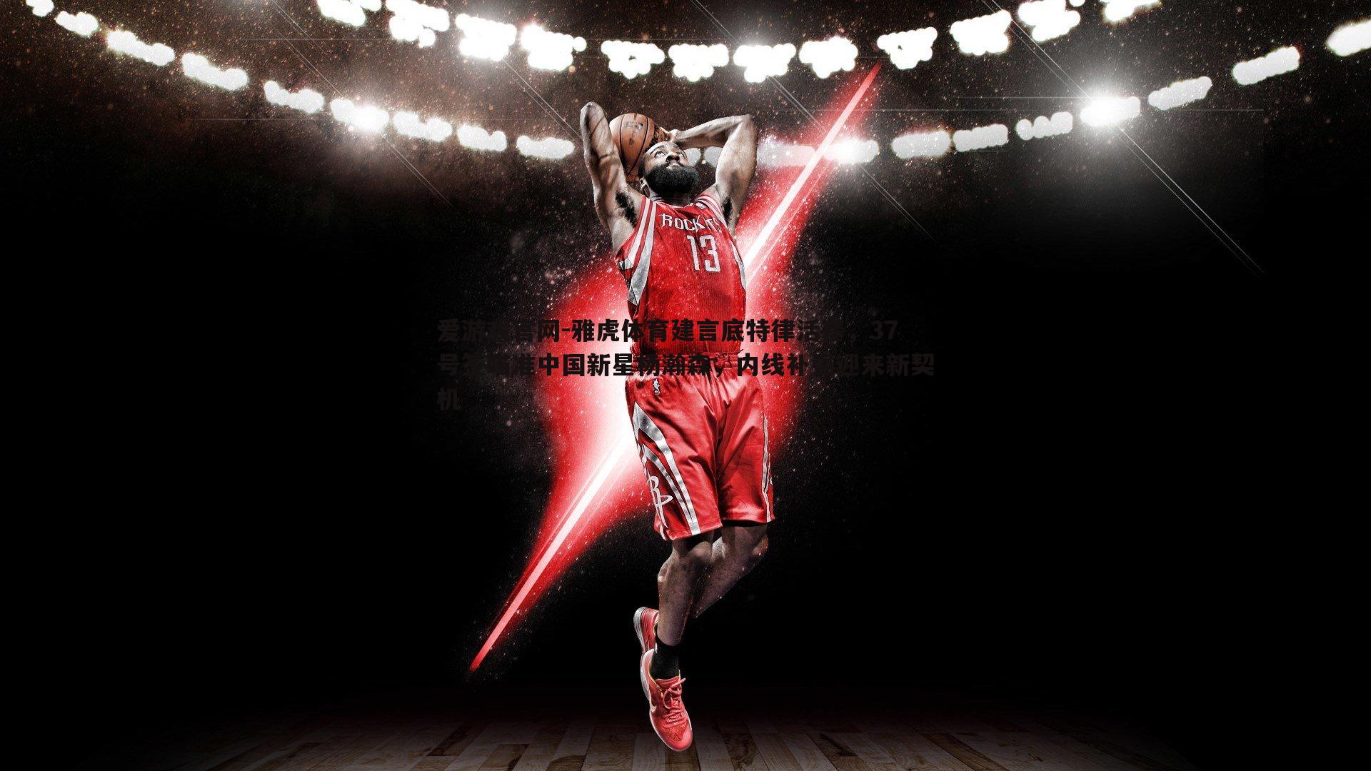 爱游戏官网-雅虎体育建言底特律活塞，37号签瞄准中国新星杨瀚森，内线补强迎来新契机