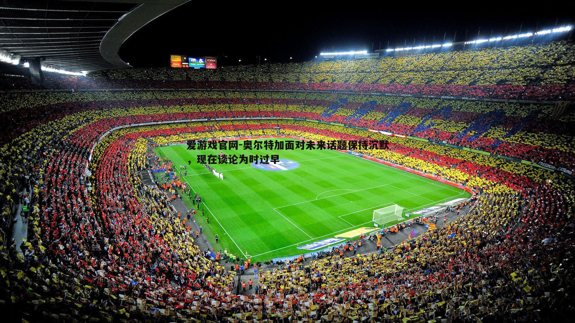 爱游戏官网-奥尔特加面对未来话题保持沉默，现在谈论为时过早