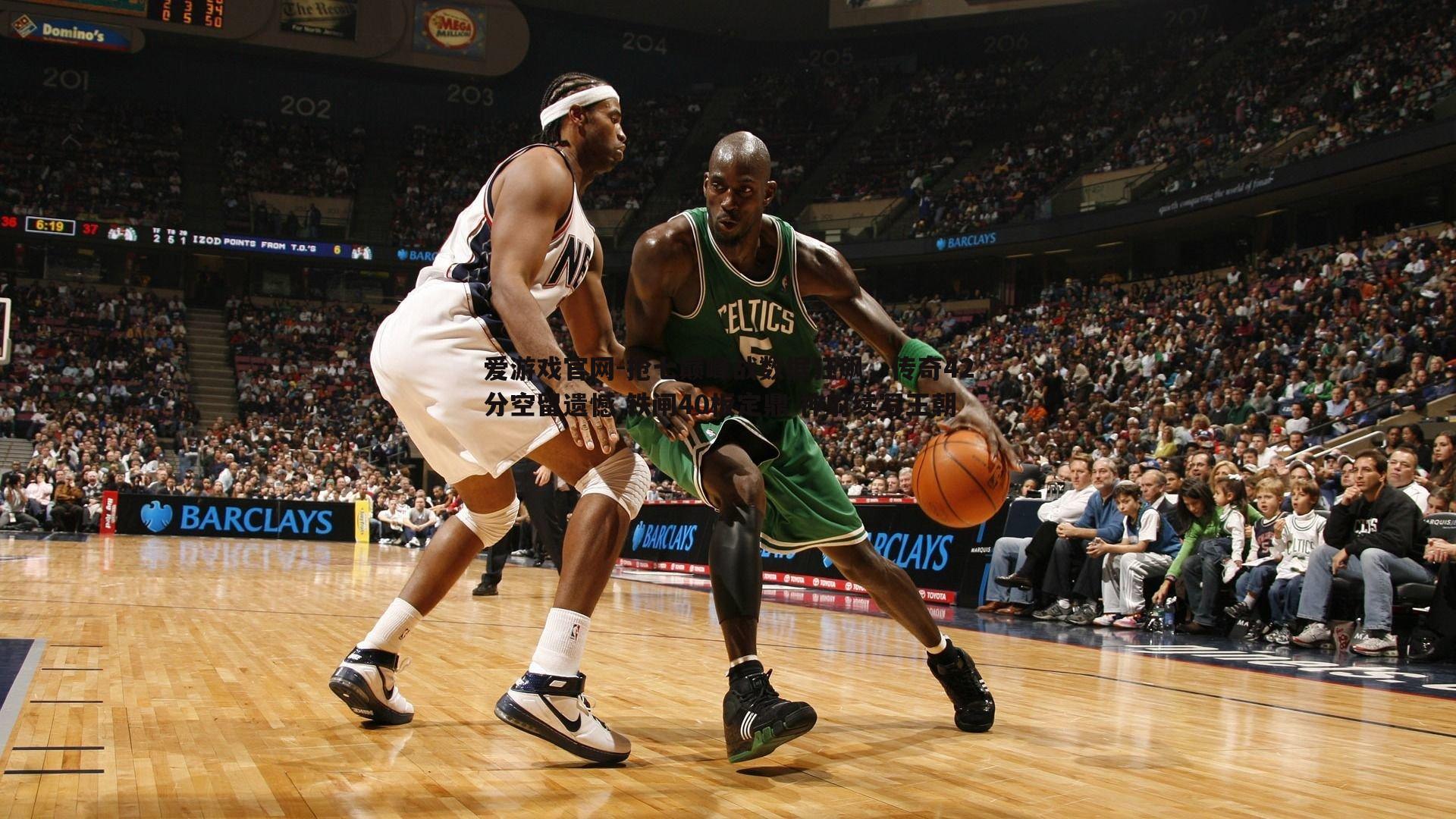 抢七巅峰战数据狂飙,传奇42分空留遗憾 铁闸40板定鼎 神射续写王朝