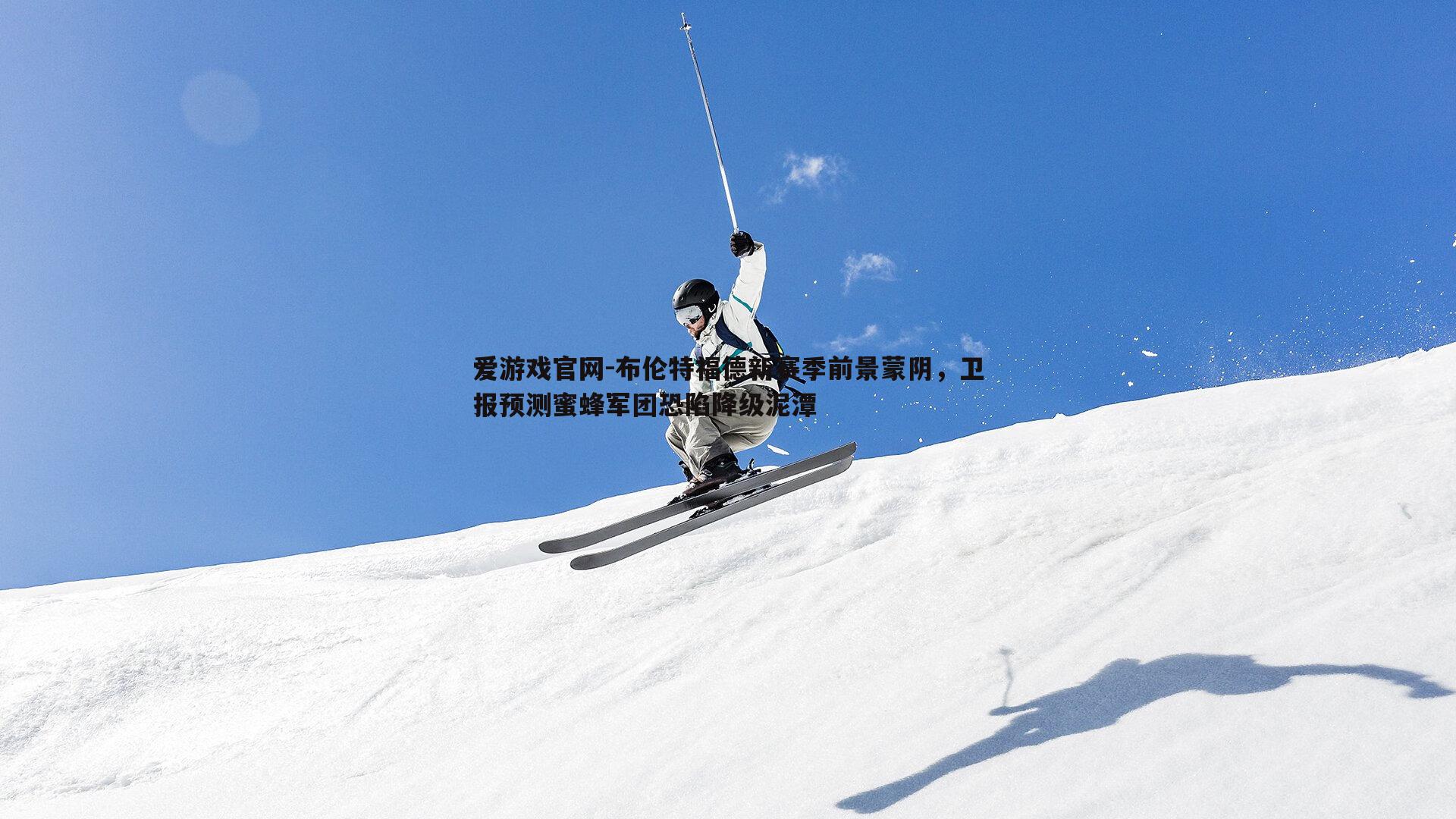 布伦特福德新赛季前景蒙阴,卫报预测蜜蜂军团恐陷降级泥潭