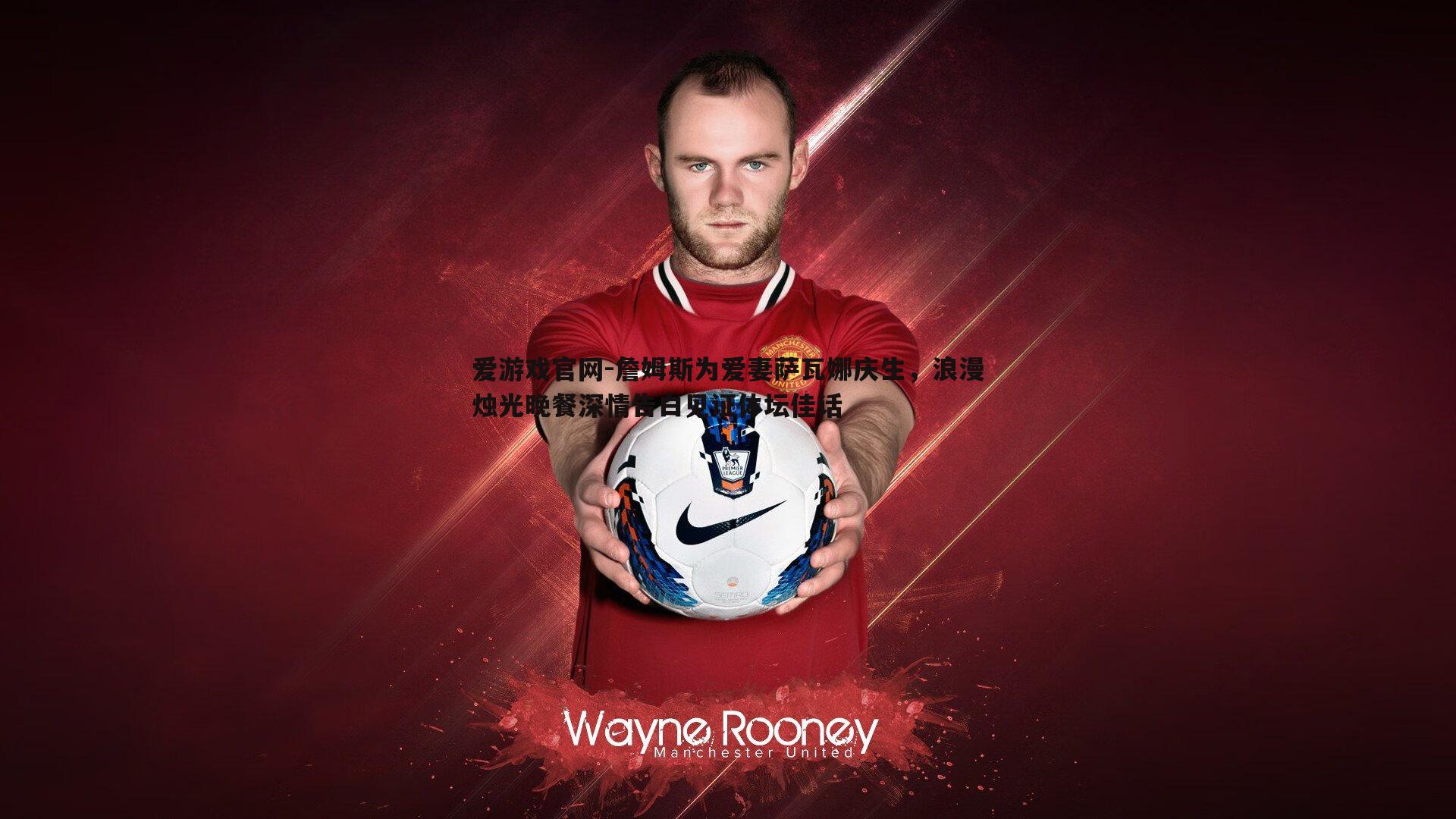 爱游戏官网-詹姆斯为爱妻萨瓦娜庆生，浪漫烛光晚餐深情告白见证体坛佳话