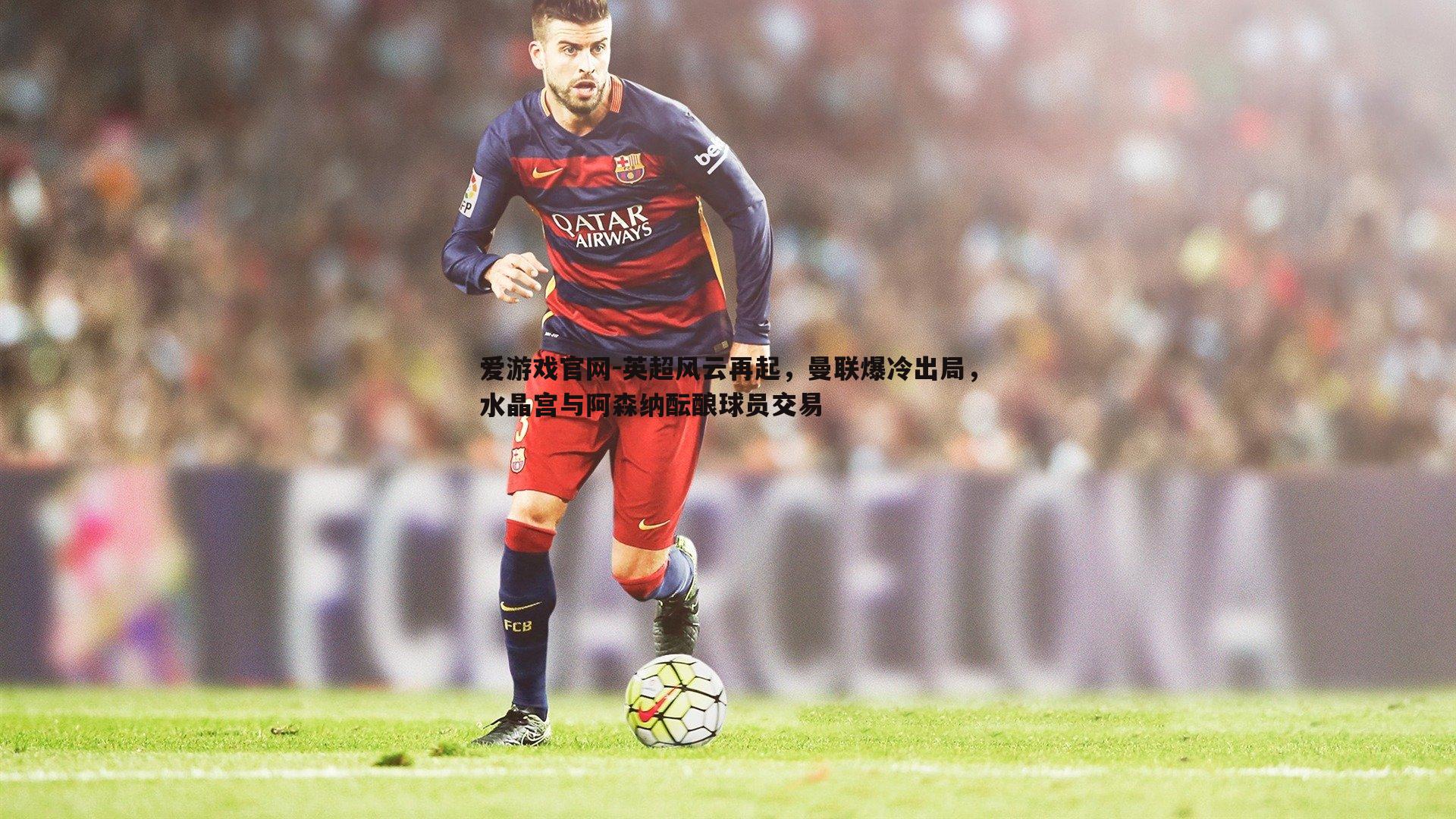 英超风云再起,曼联爆冷出局,水晶宫与阿森纳酝酿球员交易