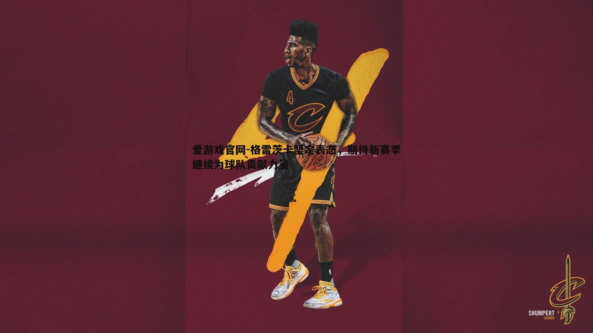 爱游戏官网-格雷茨卡坚定表态，期待新赛季继续为球队贡献力量