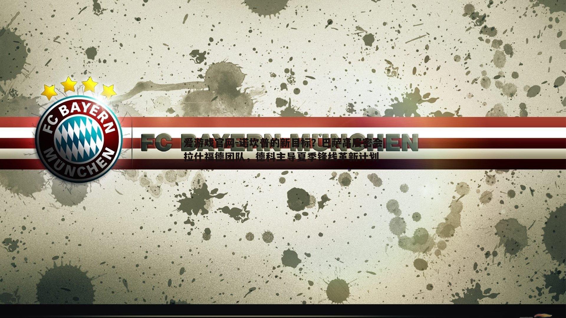 爱游戏官网-诺坎普的新目标？巴萨高层密会拉什福德团队，德科主导夏季锋线革新计划