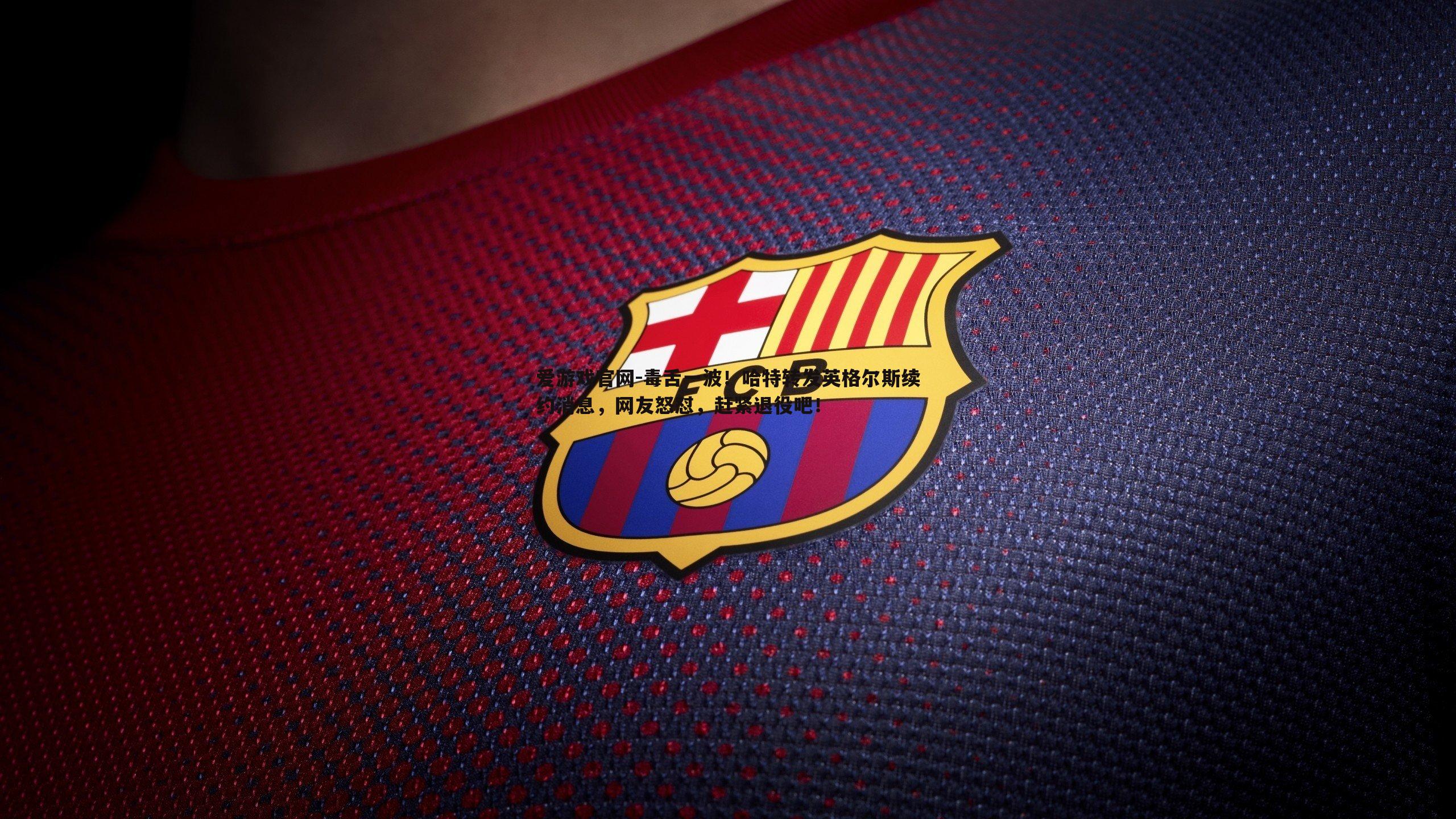 爱游戏官网-毒舌一波！哈特转发英格尔斯续约消息，网友怒怼，赶紧退役吧！